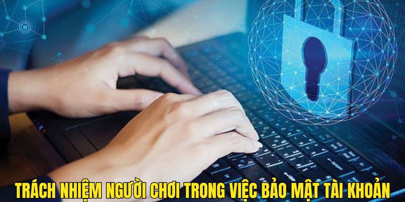 Trách nhiệm người chơi cần có trong việc bảo mật tài khoản 